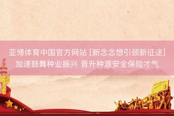 亚博体育中国官方网站 [新念念想引颈新征途]加速鼓舞种业振兴 晋升种源安全保险才气