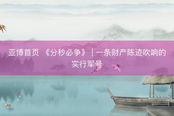 亚博首页 《分秒必争》 | 一条财产陈迹吹响的实行军号