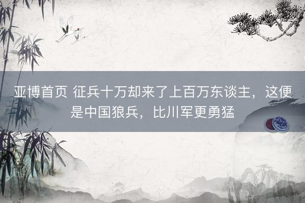 亚博首页 征兵十万却来了上百万东谈主，这便是中国狼兵，比川军更勇猛