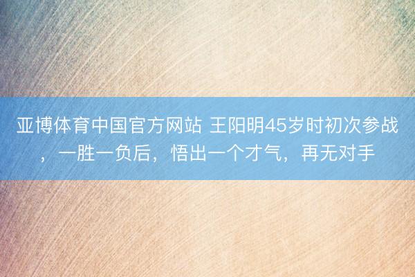 亚博体育中国官方网站 王阳明45岁时初次参战，一胜一负后，悟出一个才气，再无对手