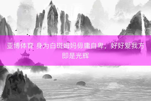 亚博体育 身为白斑姆妈毋庸自卑，好好爱我方即是光辉