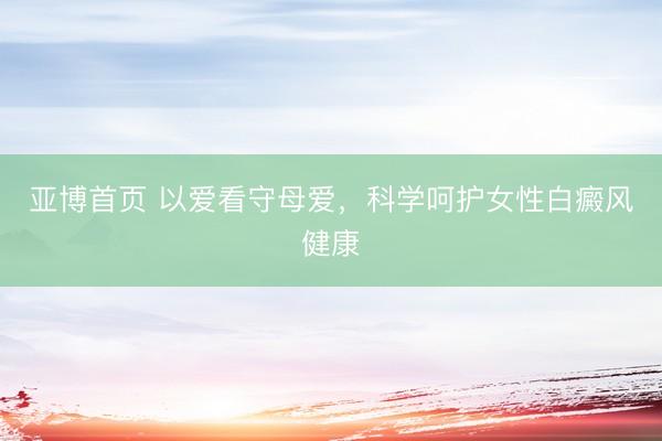 亚博首页 以爱看守母爱，科学呵护女性白癜风健康