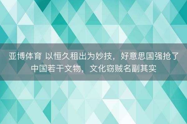 亚博体育 以恒久租出为妙技，好意思国强抢了中国若干文物，文化窃贼名副其实