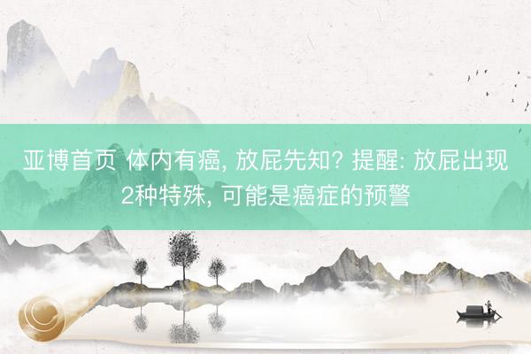 亚博首页 体内有癌， 放屁先知? 提醒: 放屁出现2种特殊， 可能是癌症的预警