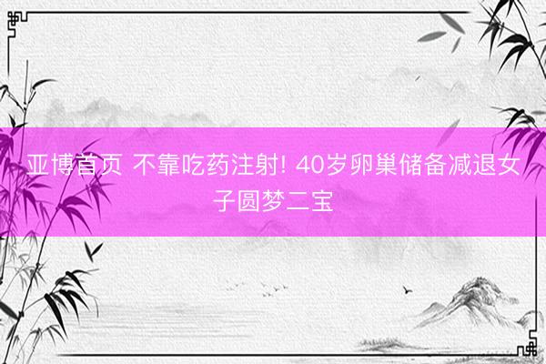 亚博首页 不靠吃药注射! 40岁卵巢储备减退女子圆梦二宝