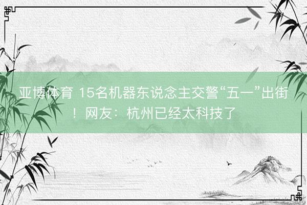 亚博体育 15名机器东说念主交警“五一”出街！网友：杭州已经太科技了