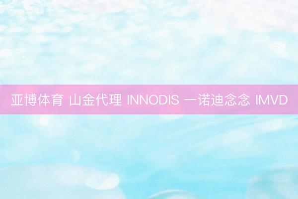 亚博体育 山金代理 INNODIS 一诺迪念念 IMVD
