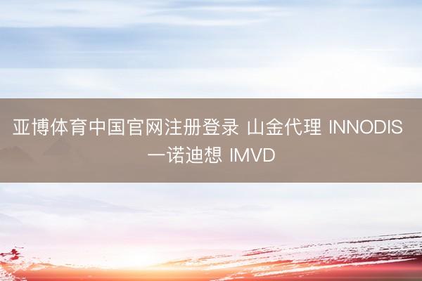 亚博体育中国官网注册登录 山金代理 INNODIS 一诺迪想 IMVD