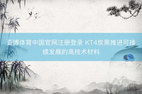 亚博体育中国官网注册登录 KT4炭黑推进可接续发展的高技术材料