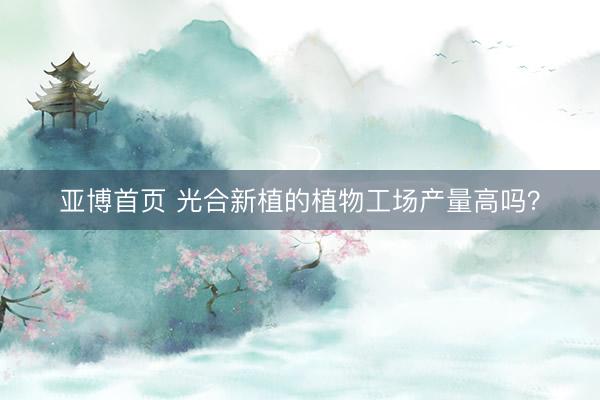 亚博首页 光合新植的植物工场产量高吗？