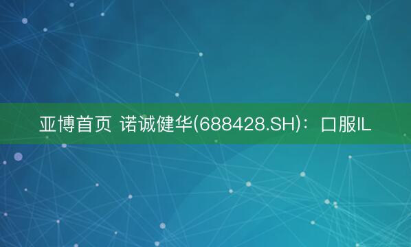 亚博首页 诺诚健华(688428.SH)：口服IL