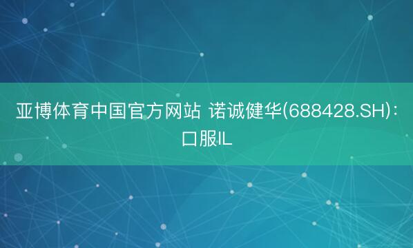 亚博体育中国官方网站 诺诚健华(688428.SH):口服IL