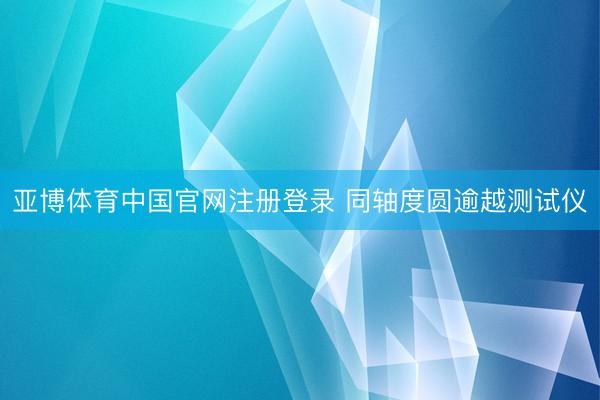 亚博体育中国官网注册登录 同轴度圆逾越测试仪
