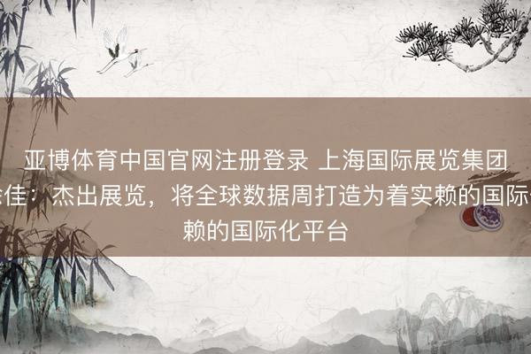 亚博体育中国官网注册登录 上海国际展览集团总裁徐佳：杰出展览，将全球数据周打造为着实赖的国际化平台