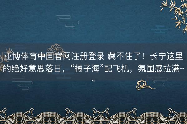 亚博体育中国官网注册登录 藏不住了！长宁这里的绝好意思落日，“橘子海”配飞机，氛围感拉满~