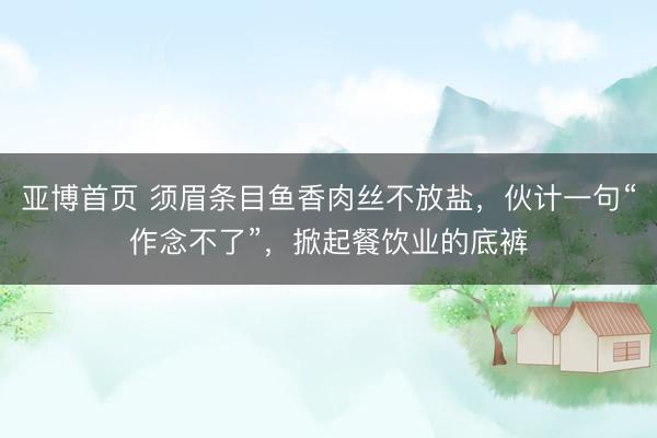 亚博首页 须眉条目鱼香肉丝不放盐，伙计一句“作念不了”，掀起餐饮业的底裤