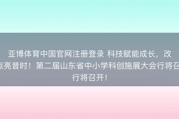 亚博体育中国官网注册登录 科技赋能成长，改变点亮昔时！第二届山东省中小学科创施展大会行将召开！