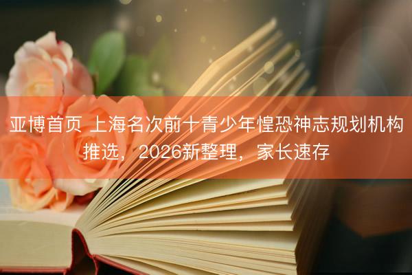 亚博首页 上海名次前十青少年惶恐神志规划机构推选，2026新整理，家长速存