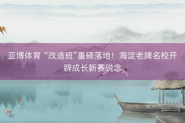 亚博体育 “改造班”重磅落地！海淀老牌名校开辟成长新赛说念