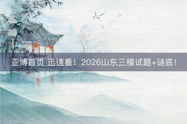 亚博首页 迅速看！2026山东三模试题+谜底！