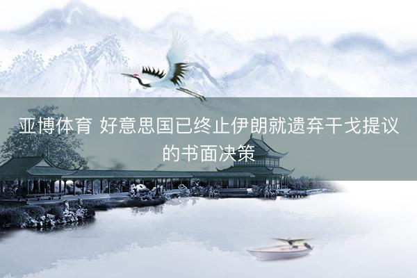 亚博体育 好意思国已终止伊朗就遗弃干戈提议的书面决策