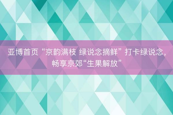 亚博首页 “京韵满枝 绿说念摘鲜” 打卡绿说念，畅享京郊“生果解放”