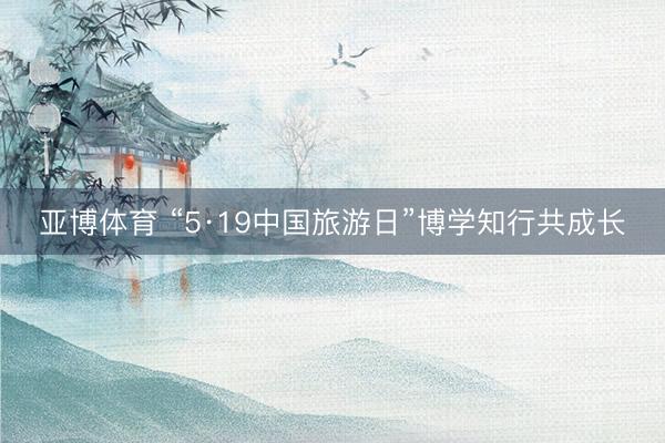 亚博体育 “5·19中国旅游日”博学知行共成长
