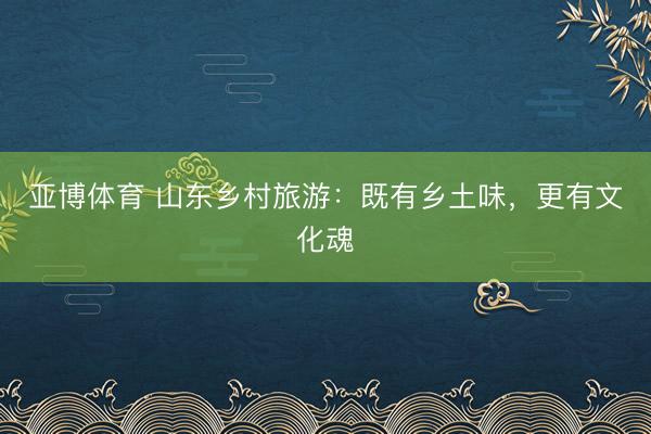 亚博体育 山东乡村旅游：既有乡土味，更有文化魂