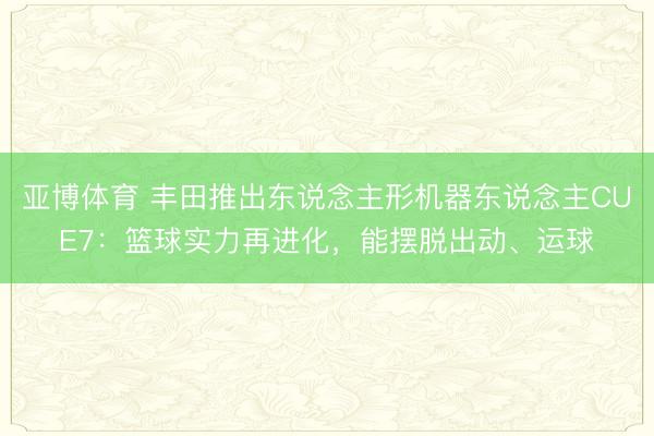 亚博体育 丰田推出东说念主形机器东说念主CUE7：篮球实力再进化，能摆脱出动、运球