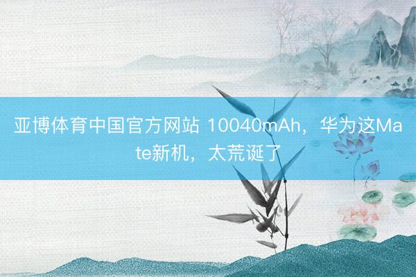 亚博体育中国官方网站 10040mAh，华为这Mate新机，太荒诞了