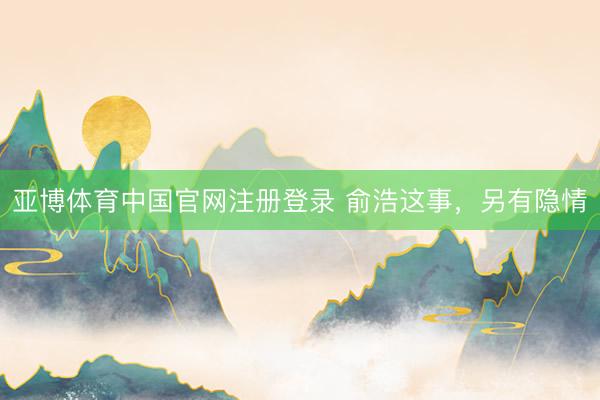 亚博体育中国官网注册登录 俞浩这事，另有隐情