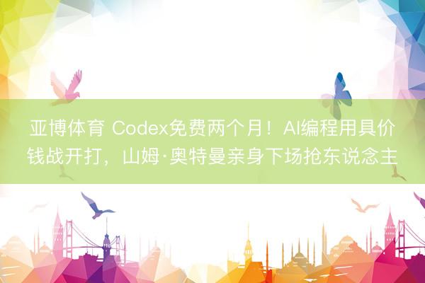 亚博体育 Codex免费两个月！AI编程用具价钱战开打，山姆·奥特曼亲身下场抢东说念主