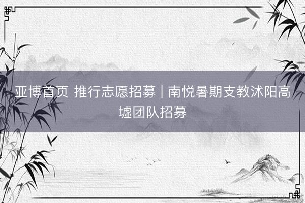 亚博首页 推行志愿招募 | 南悦暑期支教沭阳高墟团队招募