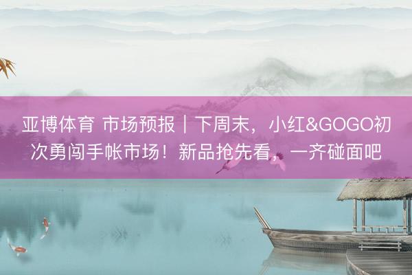 亚博体育 市场预报｜下周末，小红&GOGO初次勇闯手帐市场！新品抢先看，一齐碰面吧
