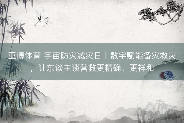 亚博体育 宇宙防灾减灾日丨数字赋能备灾救灾，让东谈主谈营救更精确、更祥和