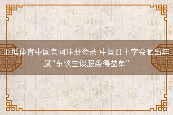 亚博体育中国官网注册登录 中国红十字会晒出年度“东谈主谈服务得益单”