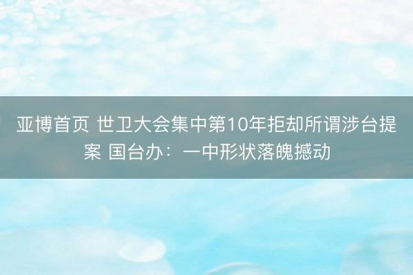 亚博首页 世卫大会集中第10年拒却所谓涉台提案 国台办：一中形状落魄撼动