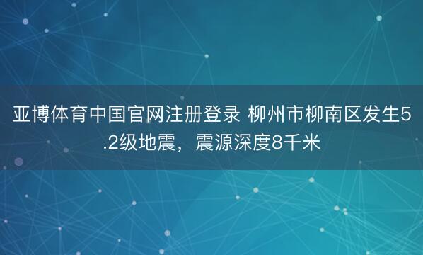 亚博体育中国官网注册登录 柳州市柳南区发生5.2级地震，震源深度8千米