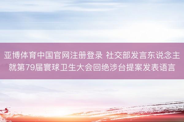 亚博体育中国官网注册登录 社交部发言东说念主就第79届寰球卫生大会回绝涉台提案发表语言