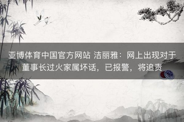亚博体育中国官方网站 洁丽雅:网上出现对于董事长过火家属坏话,已报警,将追责