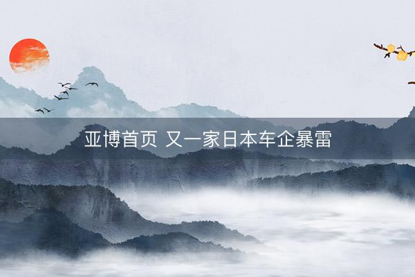 亚博首页 又一家日本车企暴雷