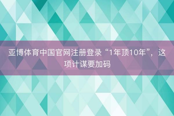 亚博体育中国官网注册登录 “1年顶10年”，这项计谋要加码