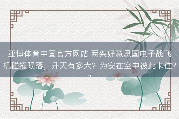 亚博体育中国官方网站 两架好意思国电子战飞机碰撞陨落,升天有多大?为安在空中彼此卡住?