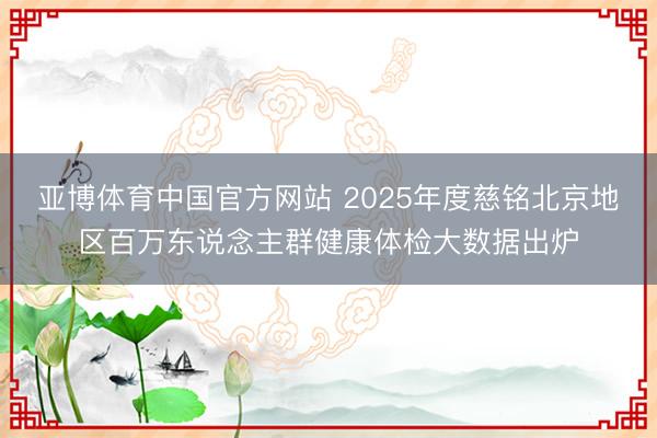 亚博体育中国官方网站 2025年度慈铭北京地区百万东说念主群健康体检大数据出炉