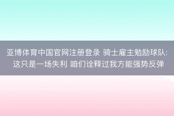 亚博体育中国官网注册登录 骑士雇主勉励球队: 这只是一场失利 咱们诠释过我方能强势反弹