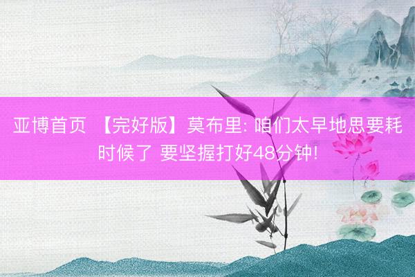 亚博首页 【完好版】莫布里: 咱们太早地思要耗时候了 要坚握打好48分钟!