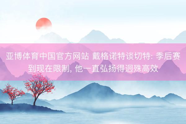 亚博体育中国官方网站 戴格诺特谈切特: 季后赛到现在限制， 他一直弘扬得迥殊高效