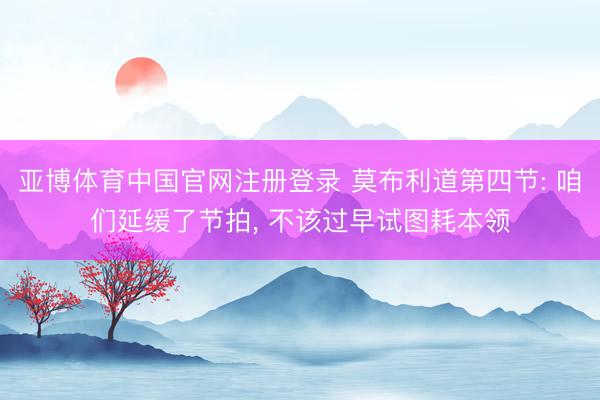 亚博体育中国官网注册登录 莫布利道第四节: 咱们延缓了节拍， 不该过早试图耗本领