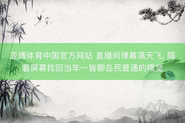 亚博体育中国官方网站 直播间弹幕满天飞， 隔着屏幕找回当年一皆聊岛民普通的嗅觉