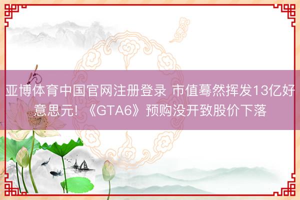 亚博体育中国官网注册登录 市值蓦然挥发13亿好意思元! 《GTA6》预购没开致股价下落